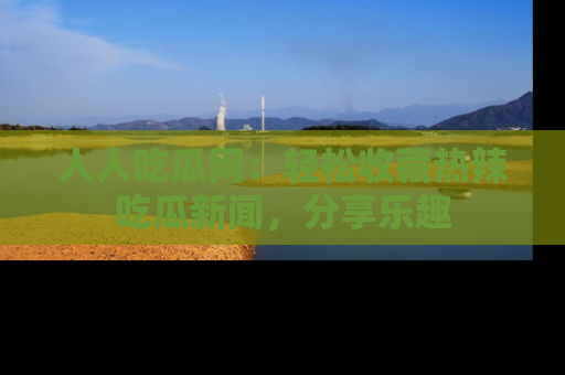 人人吃瓜网：轻松收藏热辣吃瓜新闻，分享乐趣