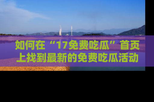 如何在“17免费吃瓜”首页上找到最新的免费吃瓜活动和动态