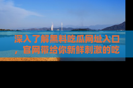 深入了解黑料吃瓜网址入口，官网带给你新鲜刺激的吃瓜体验！
