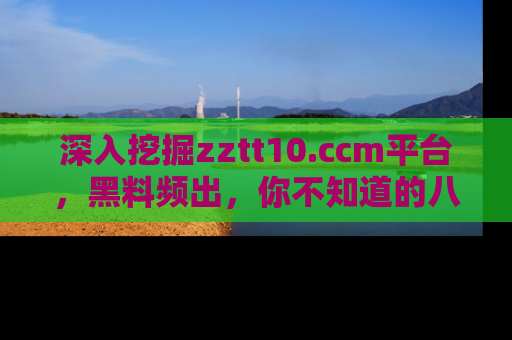 深入挖掘zztt10.ccm平台，黑料频出，你不知道的八卦尽在其中！