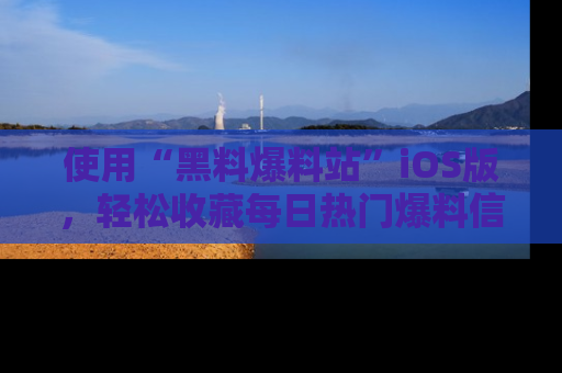 使用“黑料爆料站”iOS版,轻松收藏每日热门爆料信息!