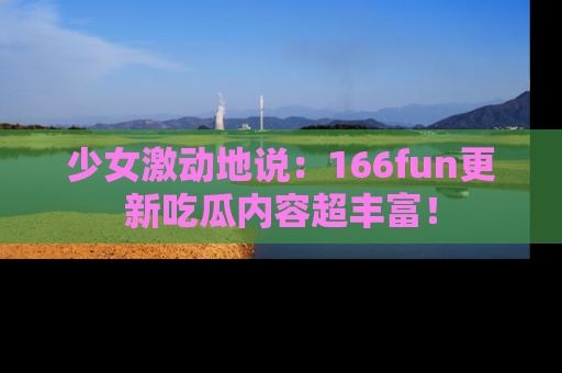 少女激动地说：166fun更新吃瓜内容超丰富！
