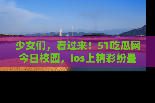 少女们，看过来！51吃瓜网今日校园，ios上精彩纷呈！