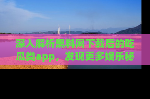 深入解析黑料网下载后的吃瓜类app，发现更多娱乐秘密