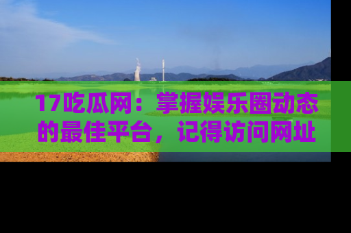 17吃瓜网:掌握娱乐圈动态的最佳平台,记得访问网址获取新鲜资讯!