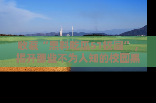 收藏“黑料吃瓜51校园”,揭开那些不为人知的校园黑幕!