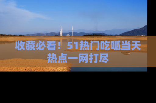 收藏必看!51热门吃呱当天热点一网打尽
