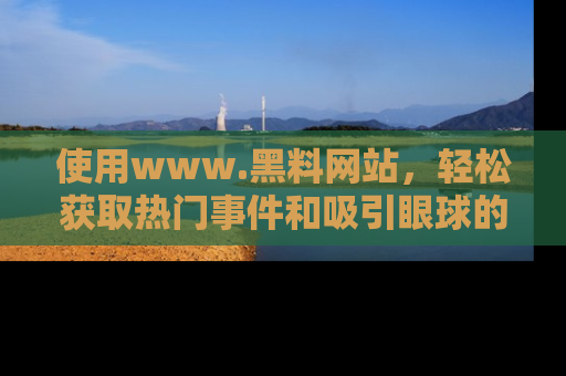 使用www.黑料网站,轻松获取热门事件和吸引眼球的黑料