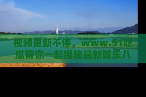 视频更新不停,www.51吃瓜带你一起揭秘最新娱乐八卦,畅享信息盛宴!