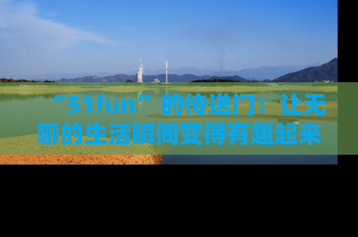 “51fun”的传送门:让无聊的生活瞬间变得有趣起来!