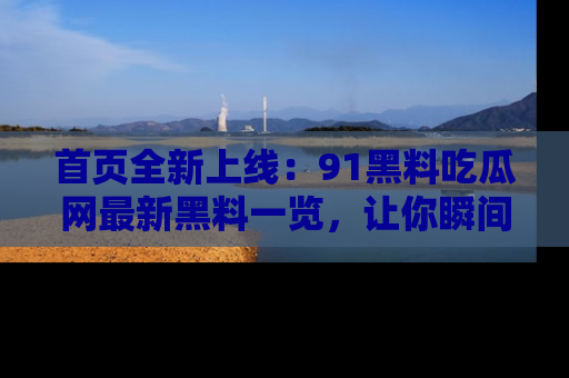 首页全新上线:91黑料吃瓜网最新黑料一览,让你瞬间掌握