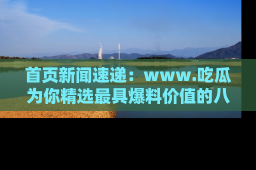 首页新闻速递:www.吃瓜为你精选最具爆料价值的八卦和趣闻!