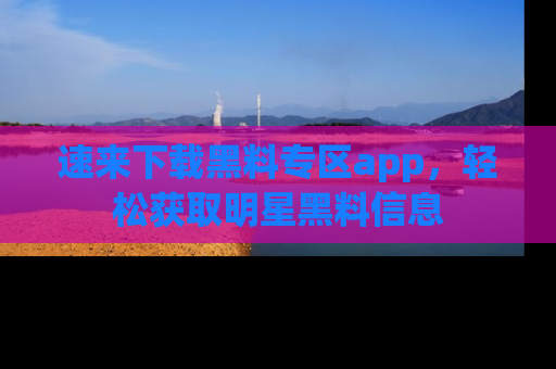 速来下载黑料专区app,轻松获取明星黑料信息