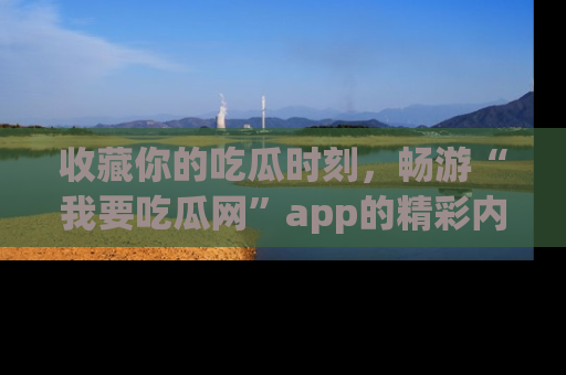 收藏你的吃瓜时刻,畅游“我要吃瓜网”app的精彩内容