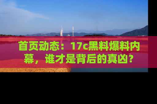 首页动态:17c黑料爆料内幕,谁才是背后的真凶?