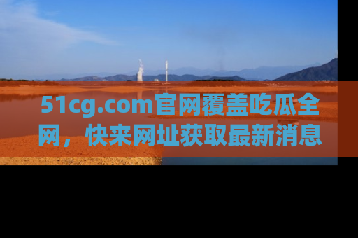 51cg.com官网覆盖吃瓜全网,快来网址获取最新消息与链接!