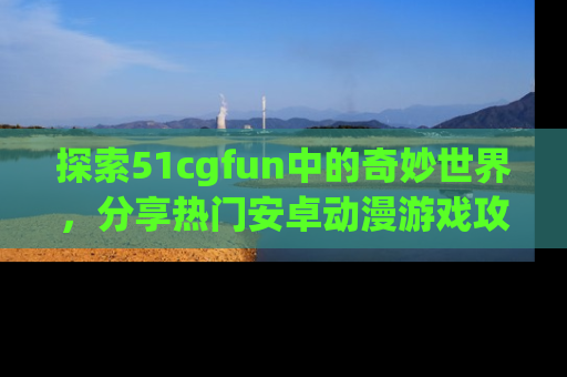 探索51cgfun中的奇妙世界,分享热门安卓动漫游戏攻略!