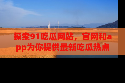 探索91吃瓜网站,官网和app为你提供最新吃瓜热点