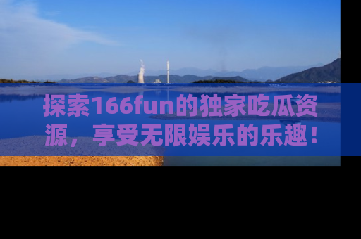 探索166fun的独家吃瓜资源,享受无限娱乐的乐趣!