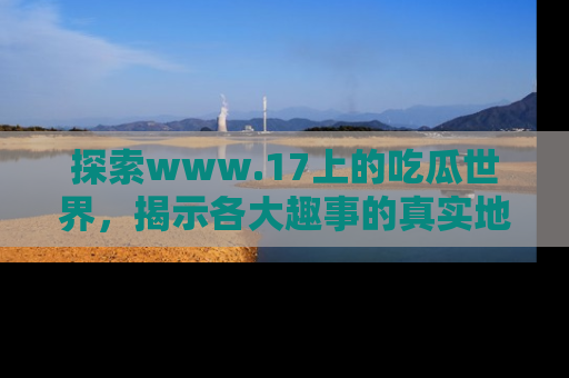 探索www.17上的吃瓜世界,揭示各大趣事的真实地址