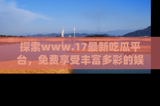 探索www.17最新吃瓜平台,免费享受丰富多彩的娱乐体验!