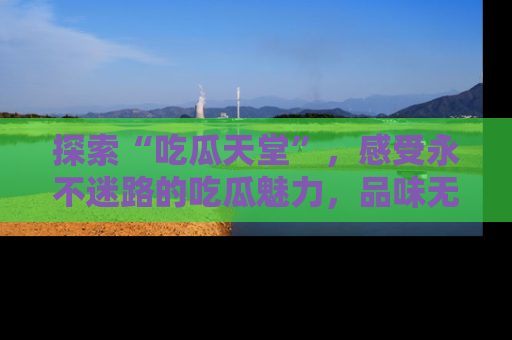 探索“吃瓜天堂”,感受永不迷路的吃瓜魅力,品味无尽的美食!
