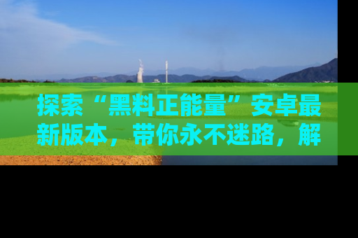 探索“黑料正能量”安卓最新版本,带你永不迷路,解锁无尽秘密!