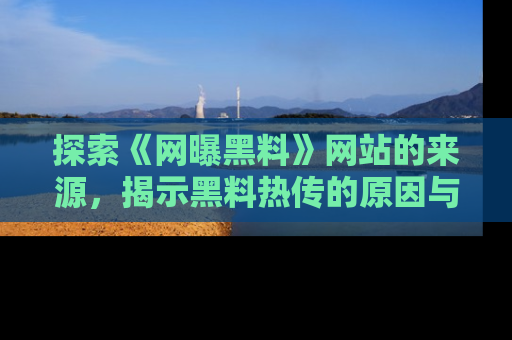 探索《网曝黑料》网站的来源,揭示黑料热传的原因与影响
