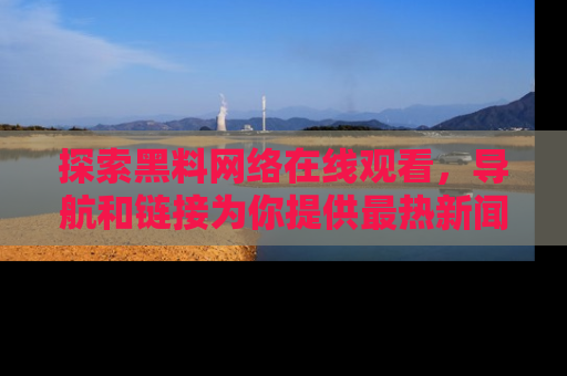 探索黑料网络在线观看,导航和链接为你提供最热新闻!