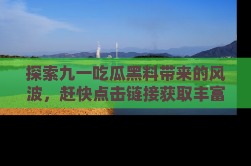 探索九一吃瓜黑料带来的风波,赶快点击链接获取丰富内幕资讯!