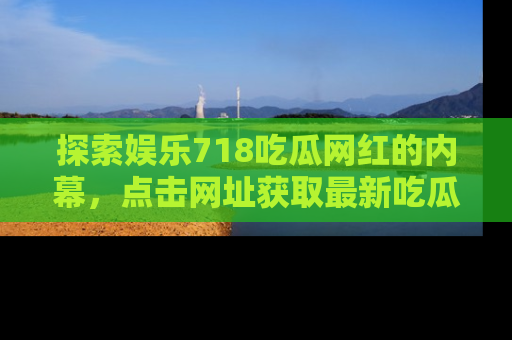 探索娱乐718吃瓜网红的内幕,点击网址获取最新吃瓜资讯。