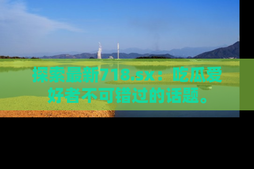 探索最新718.sx:吃瓜爱好者不可错过的话题。