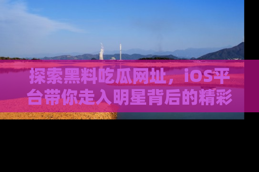 探索黑料吃瓜网址,iOS平台带你走入明星背后的精彩故事!