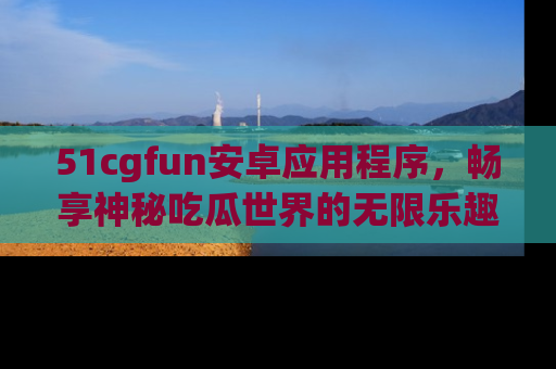 51cgfun安卓应用程序,畅享神秘吃瓜世界的无限乐趣!