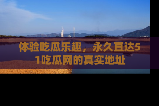 体验吃瓜乐趣,永久直达51吃瓜网的真实地址