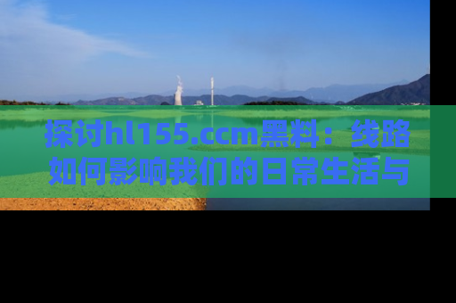 探讨hl155.ccm黑料:线路如何影响我们的日常生活与娱乐选择?