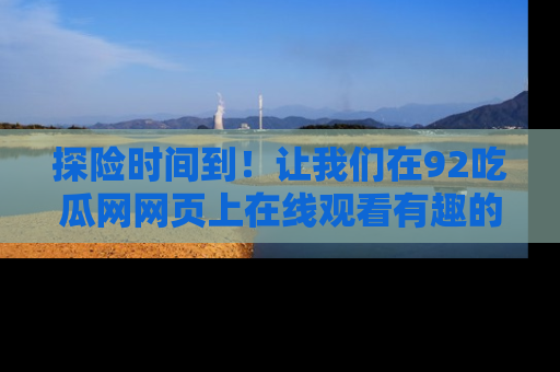 探险时间到!让我们在92吃瓜网网页上在线观看有趣的瓜,好奇的传送门等你来!