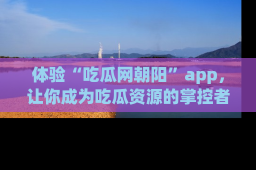 体验“吃瓜网朝阳”app,让你成为吃瓜资源的掌控者,独家资讯尽在掌握!