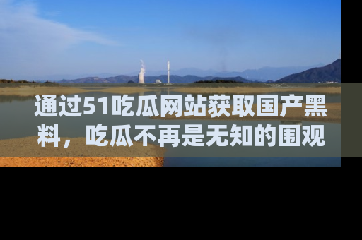 通过51吃瓜网站获取国产黑料,吃瓜不再是无知的围观者