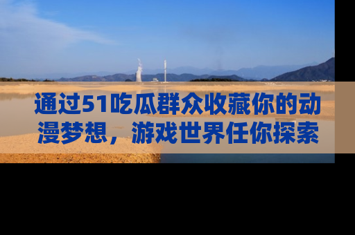 通过51吃瓜群众收藏你的动漫梦想,游戏世界任你探索