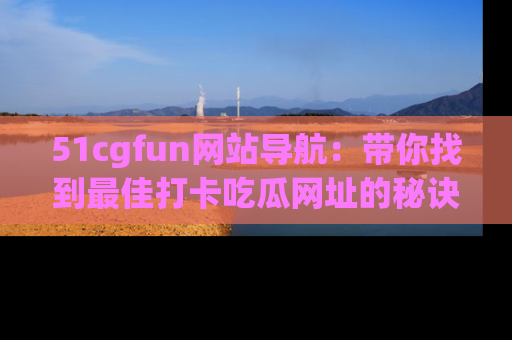 51cgfun网站导航:带你找到最佳打卡吃瓜网址的秘诀