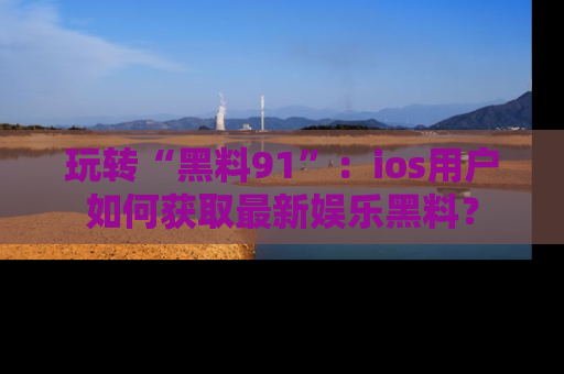 玩转“黑料91”:ios用户如何获取最新娱乐黑料?
