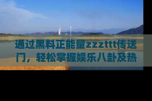 通过黑料正能量zzzttt传送门,轻松掌握娱乐八卦及热辣链接,不妨试试我们的app吧!