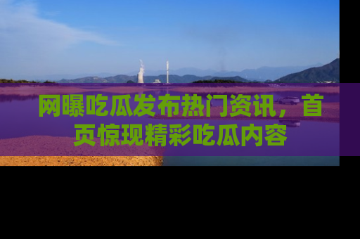 网曝吃瓜发布热门资讯,首页惊现精彩吃瓜内容