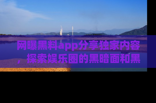 网曝黑料app分享独家内容,探索娱乐圈的黑暗面和黑料