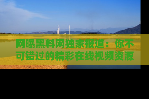 网曝黑料网独家报道:你不可错过的精彩在线视频资源推荐!