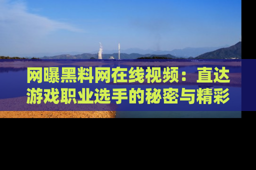 网曝黑料网在线视频:直达游戏职业选手的秘密与精彩动漫片段!