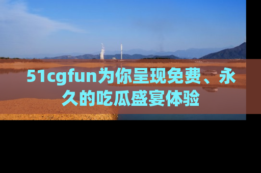 51cgfun为你呈现免费、永久的吃瓜盛宴体验