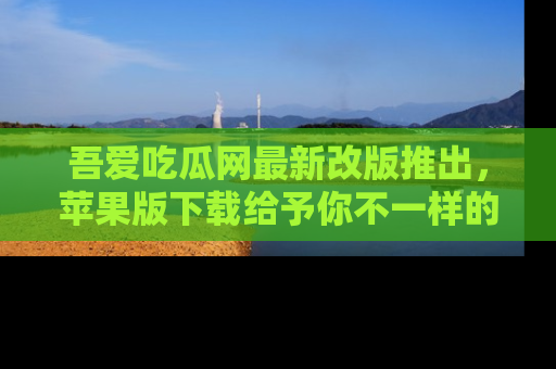 吾爱吃瓜网最新改版推出，苹果版下载给予你不一样的吃瓜体验，一起来吧！