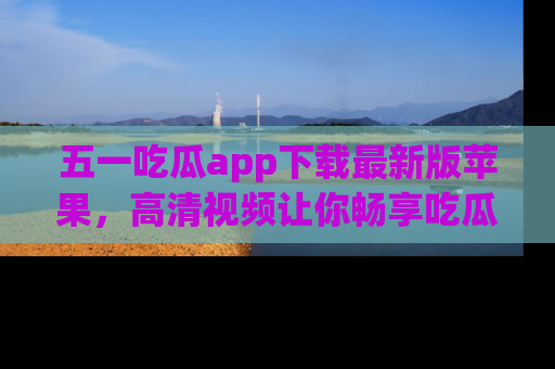 五一吃瓜app下载最新版苹果,高清视频让你畅享吃瓜乐趣
